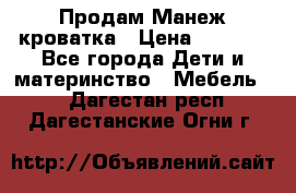 Продам Манеж кроватка › Цена ­ 2 000 - Все города Дети и материнство » Мебель   . Дагестан респ.,Дагестанские Огни г.